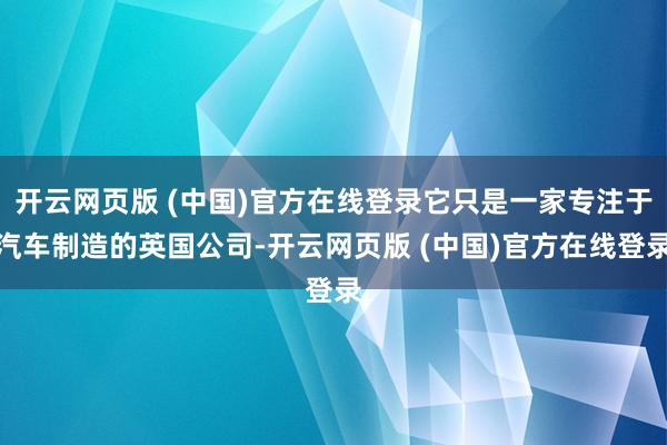 开云网页版 (中国)官方在线登录它只是一家专注于汽车制造的英国公司-开云网页版 (中国)官方在线登录