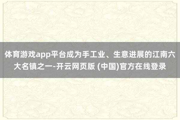 体育游戏app平台成为手工业、生意进展的江南六大名镇之一-开云网页版 (中国)官方在线登录