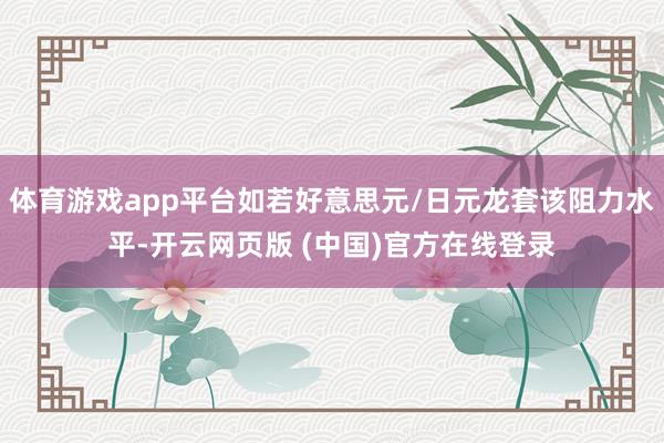 体育游戏app平台如若好意思元/日元龙套该阻力水平-开云网页版 (中国)官方在线登录