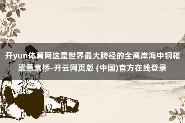 开yun体育网这是世界最大跨径的全离岸海中钢箱梁悬索桥-开云网页版 (中国)官方在线登录