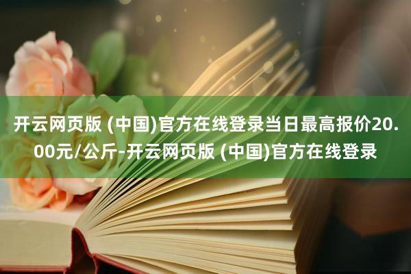 开云网页版 (中国)官方在线登录当日最高报价20.00元/公斤-开云网页版 (中国)官方在线登录