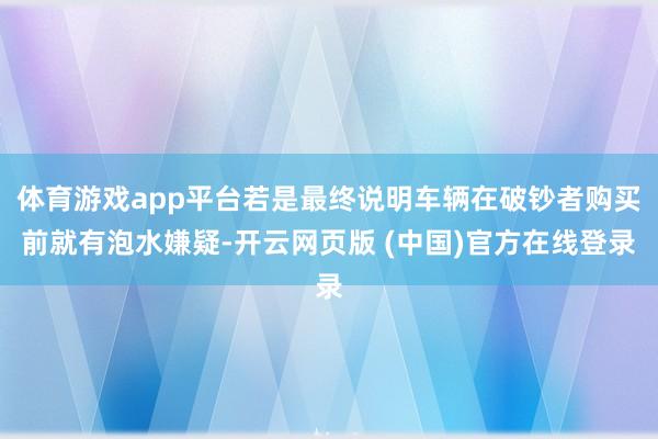 体育游戏app平台若是最终说明车辆在破钞者购买前就有泡水嫌疑-开云网页版 (中国)官方在线登录