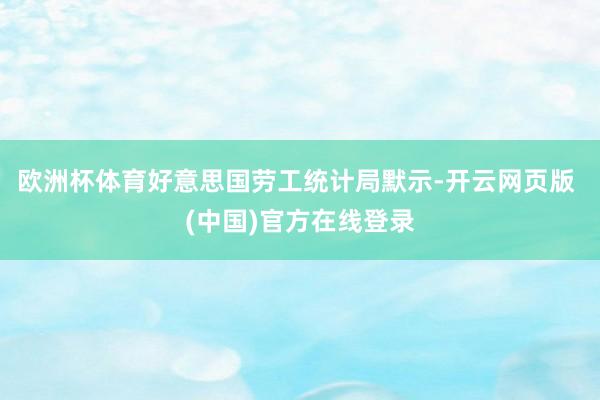 欧洲杯体育好意思国劳工统计局默示-开云网页版 (中国)官方在线登录