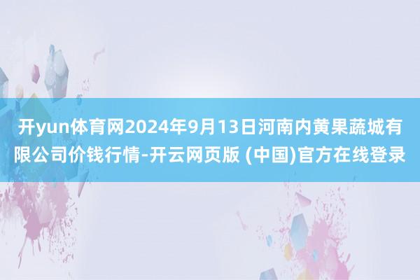 开yun体育网2024年9月13日河南内黄果蔬城有限公司价钱行情-开云网页版 (中国)官方在线登录