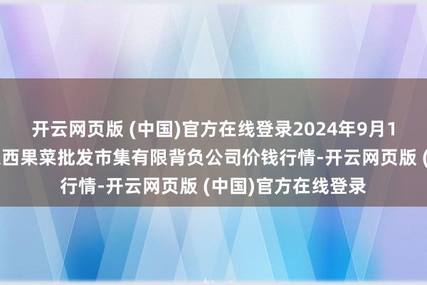 开云网页版 (中国)官方在线登录2024年9月13日河北省怀来县京西果菜批发市集有限背负公司价钱行情-开云网页版 (中国)官方在线登录