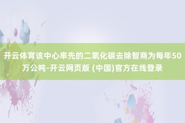 开云体育该中心率先的二氧化碳去除智商为每年50万公吨-开云网页版 (中国)官方在线登录