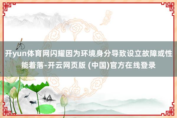 开yun体育网闪耀因为环境身分导致设立故障或性能着落-开云网页版 (中国)官方在线登录