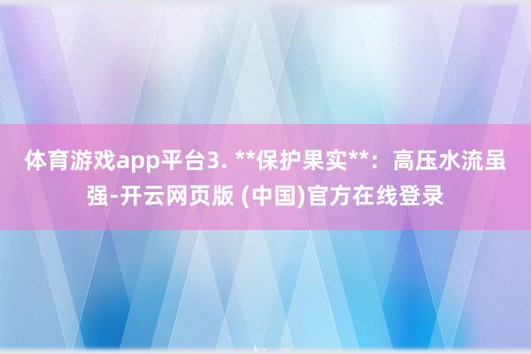 体育游戏app平台3. **保护果实**：高压水流虽强-开云网页版 (中国)官方在线登录