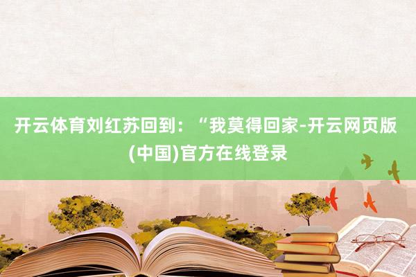 开云体育刘红苏回到：“我莫得回家-开云网页版 (中国)官方在线登录