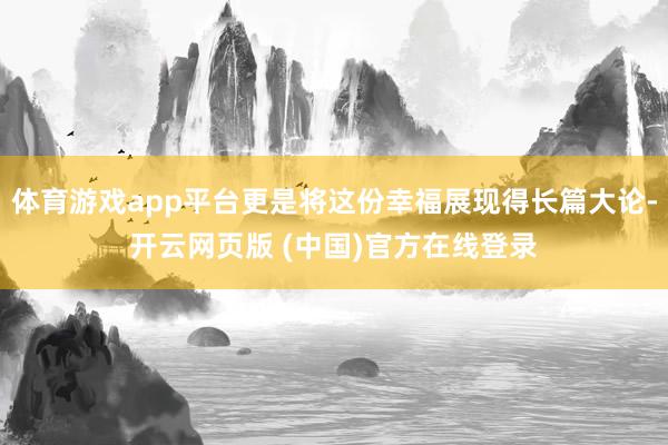 体育游戏app平台更是将这份幸福展现得长篇大论-开云网页版 (中国)官方在线登录