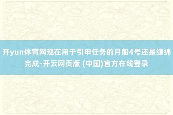 开yun体育网现在用于引申任务的月船4号还是缠绵完成-开云网页版 (中国)官方在线登录