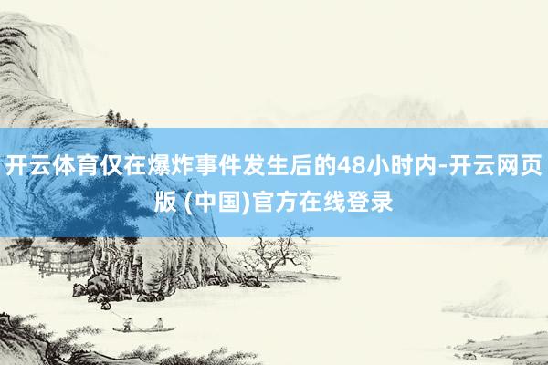 开云体育仅在爆炸事件发生后的48小时内-开云网页版 (中国)官方在线登录