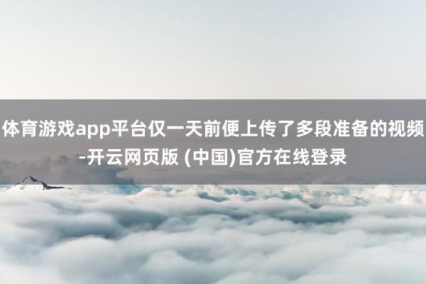 体育游戏app平台仅一天前便上传了多段准备的视频-开云网页版 (中国)官方在线登录