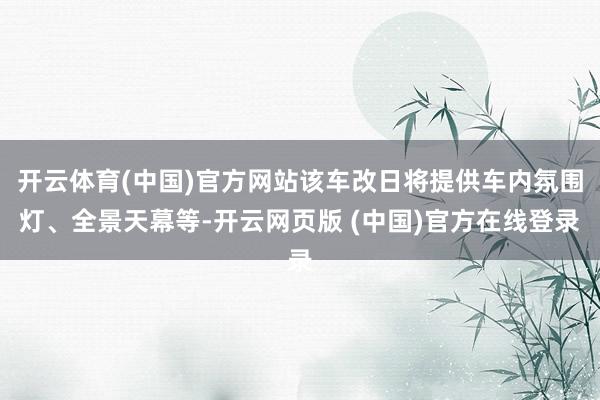 开云体育(中国)官方网站该车改日将提供车内氛围灯、全景天幕等-开云网页版 (中国)官方在线登录