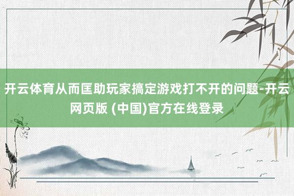 开云体育从而匡助玩家搞定游戏打不开的问题-开云网页版 (中国)官方在线登录