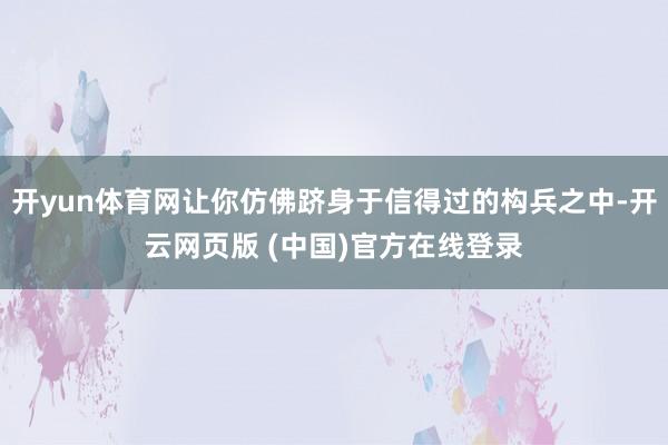 开yun体育网让你仿佛跻身于信得过的构兵之中-开云网页版 (中国)官方在线登录