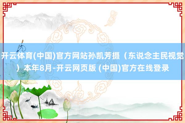 开云体育(中国)官方网站孙凯芳摄（东说念主民视觉）本年8月-开云网页版 (中国)官方在线登录