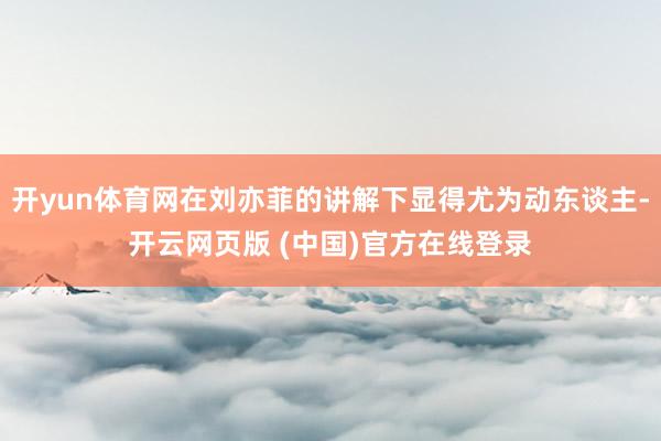 开yun体育网在刘亦菲的讲解下显得尤为动东谈主-开云网页版 (中国)官方在线登录