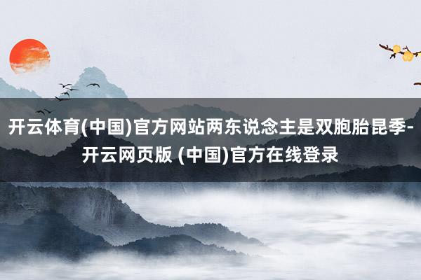 开云体育(中国)官方网站两东说念主是双胞胎昆季-开云网页版 (中国)官方在线登录