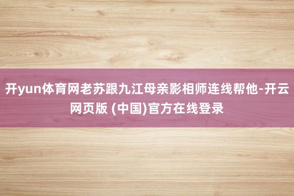 开yun体育网老苏跟九江母亲影相师连线帮他-开云网页版 (中国)官方在线登录