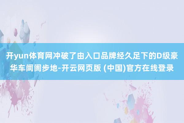 开yun体育网冲破了由入口品牌经久足下的D级豪华车阛阓步地-开云网页版 (中国)官方在线登录