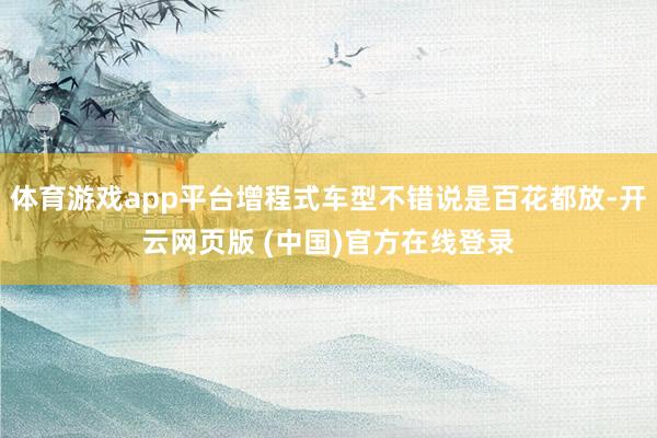 体育游戏app平台增程式车型不错说是百花都放-开云网页版 (中国)官方在线登录