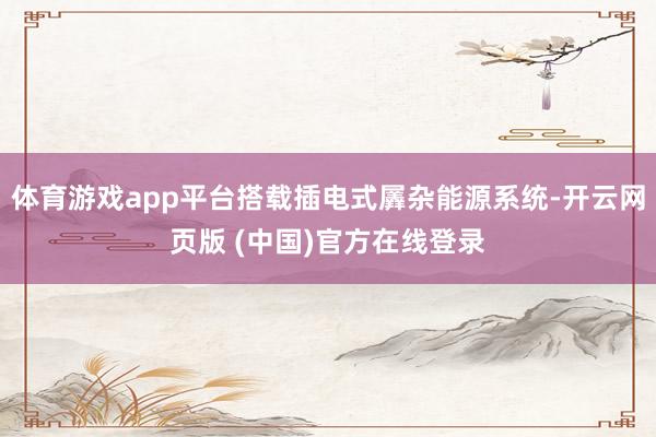 体育游戏app平台搭载插电式羼杂能源系统-开云网页版 (中国)官方在线登录