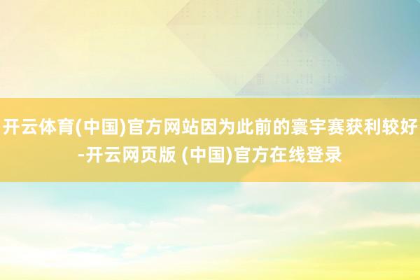 开云体育(中国)官方网站因为此前的寰宇赛获利较好-开云网页版 (中国)官方在线登录