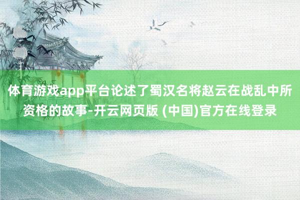 体育游戏app平台论述了蜀汉名将赵云在战乱中所资格的故事-开云网页版 (中国)官方在线登录