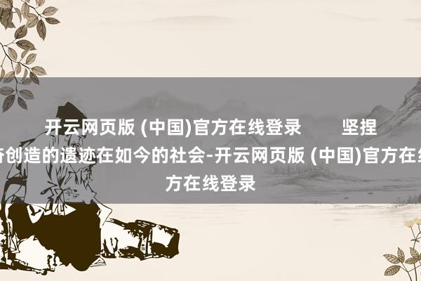 开云网页版 (中国)官方在线登录        坚捏与发奋创造的遗迹在如今的社会-开云网页版 (中国)官方在线登录