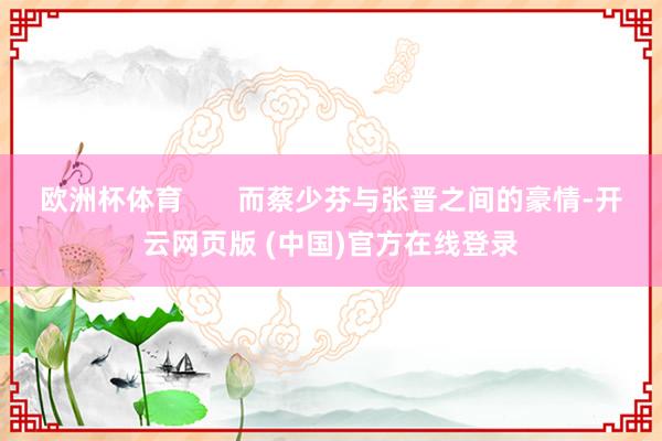 欧洲杯体育       而蔡少芬与张晋之间的豪情-开云网页版 (中国)官方在线登录