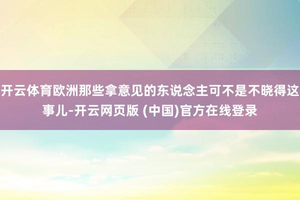 开云体育欧洲那些拿意见的东说念主可不是不晓得这事儿-开云网页版 (中国)官方在线登录