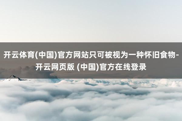 开云体育(中国)官方网站只可被视为一种怀旧食物-开云网页版 (中国)官方在线登录