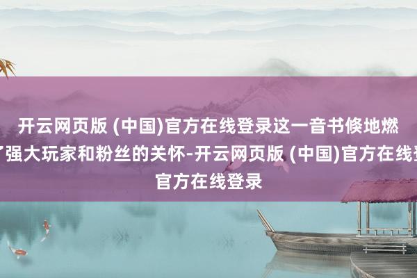 开云网页版 (中国)官方在线登录这一音书倏地燃烧了强大玩家和粉丝的关怀-开云网页版 (中国)官方在线登录