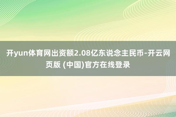 开yun体育网出资额2.08亿东说念主民币-开云网页版 (中国)官方在线登录