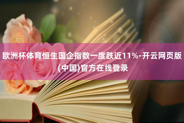 欧洲杯体育恒生国企指数一度跌近11%-开云网页版 (中国)官方在线登录