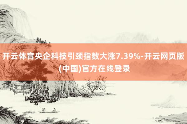 开云体育央企科技引颈指数大涨7.39%-开云网页版 (中国)官方在线登录