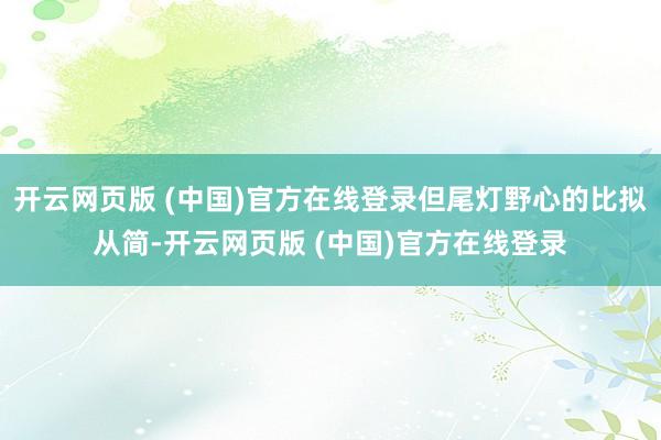 开云网页版 (中国)官方在线登录但尾灯野心的比拟从简-开云网页版 (中国)官方在线登录