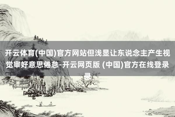 开云体育(中国)官方网站但浅显让东说念主产生视觉审好意思倦怠-开云网页版 (中国)官方在线登录