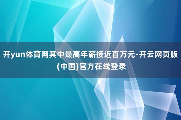 开yun体育网其中最高年薪接近百万元-开云网页版 (中国)官方在线登录