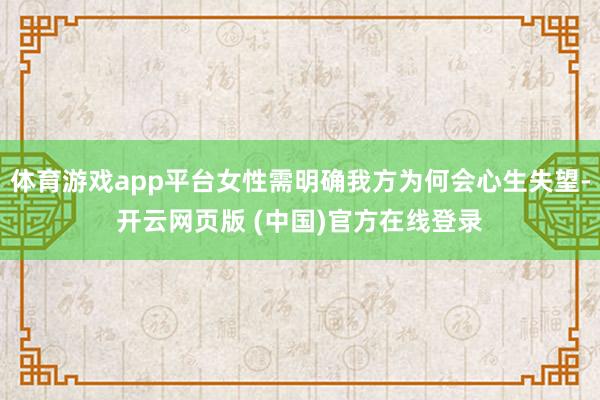 体育游戏app平台女性需明确我方为何会心生失望-开云网页版 (中国)官方在线登录