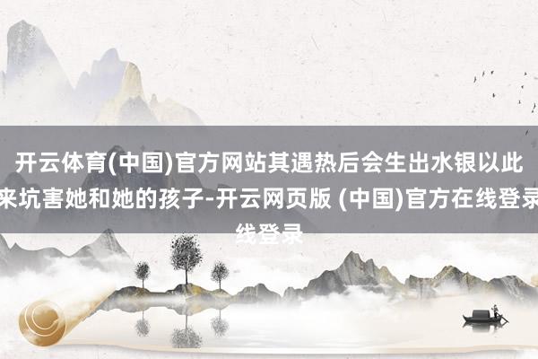 开云体育(中国)官方网站其遇热后会生出水银以此来坑害她和她的孩子-开云网页版 (中国)官方在线登录