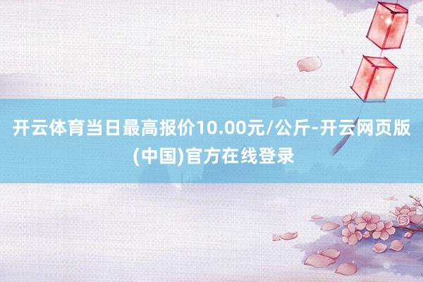 开云体育当日最高报价10.00元/公斤-开云网页版 (中国)官方在线登录