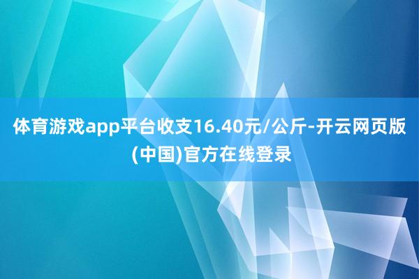 体育游戏app平台收支16.40元/公斤-开云网页版 (中国)官方在线登录