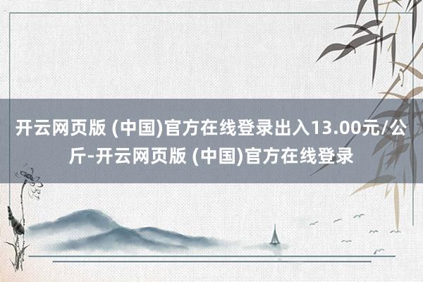 开云网页版 (中国)官方在线登录出入13.00元/公斤-开云网页版 (中国)官方在线登录