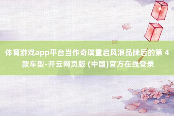 体育游戏app平台当作奇瑞重启风浪品牌后的第 4 款车型-开云网页版 (中国)官方在线登录