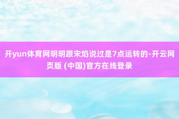 开yun体育网明明跟宋焰说过是7点运转的-开云网页版 (中国)官方在线登录