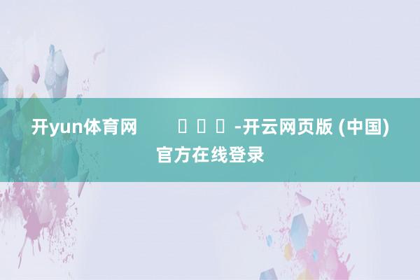 开yun体育网        			-开云网页版 (中国)官方在线登录