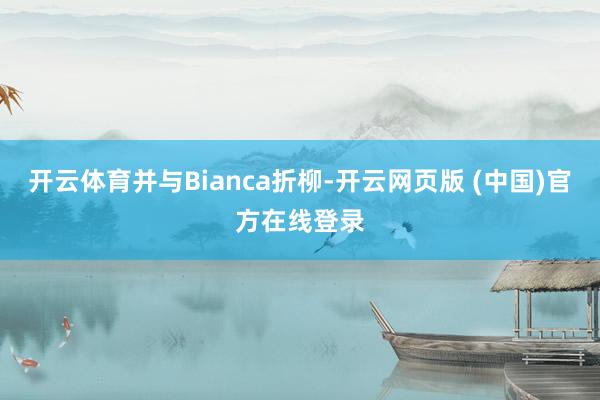 开云体育并与Bianca折柳-开云网页版 (中国)官方在线登录