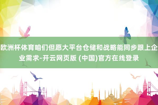 欧洲杯体育咱们但愿大平台仓储和战略能同步跟上企业需求-开云网页版 (中国)官方在线登录